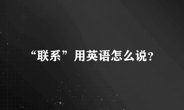 “联系”用英语怎么说？