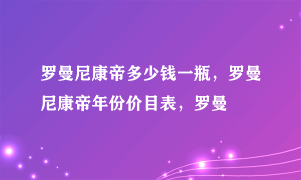 罗曼尼康帝多少钱一瓶，罗曼尼康帝年份价目表，罗曼