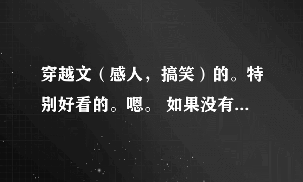 穿越文（感人，搞笑）的。特别好看的。嗯。 如果没有txt的文。请发给我穿越文的名字。