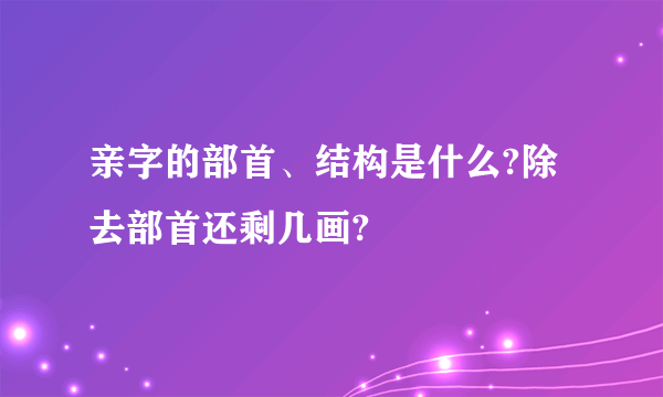 亲字的部首、结构是什么?除去部首还剩几画?