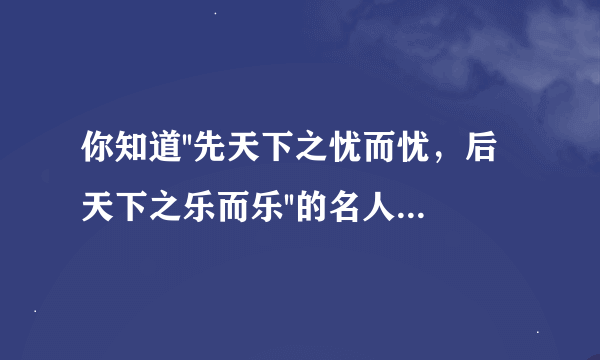 你知道''先天下之忧而忧，后天下之乐而乐''的名人及事例吗，要跟网上的那些答案不同的