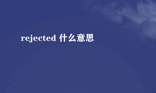 rejected 什么意思