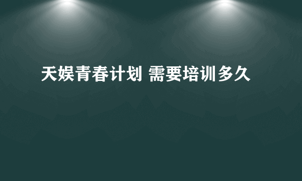 天娱青春计划 需要培训多久