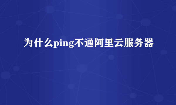 为什么ping不通阿里云服务器