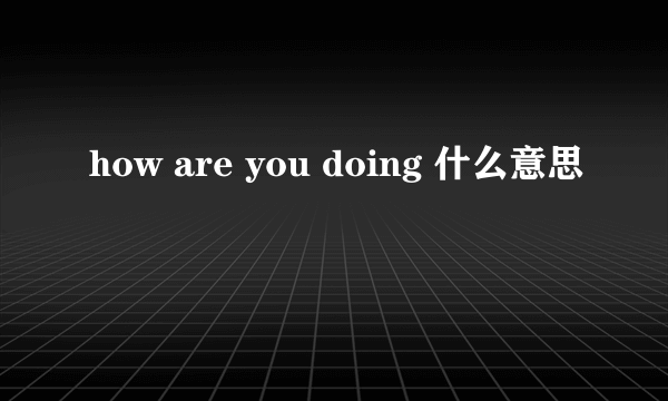 how are you doing 什么意思