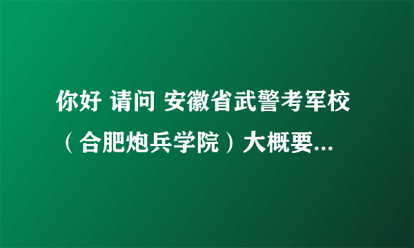 你好 请问 安徽省武警考军校（合肥炮兵学院）大概要多少分呢