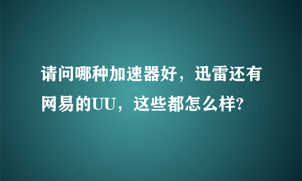 请问哪种加速器好，迅雷还有网易的UU，这些都怎么样?