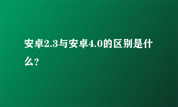 安卓2.3与安卓4.0的区别是什么？