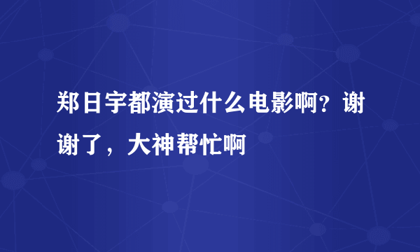 郑日宇都演过什么电影啊？谢谢了，大神帮忙啊