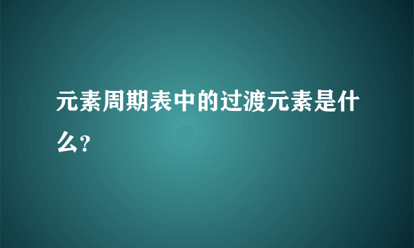 元素周期表中的过渡元素是什么？