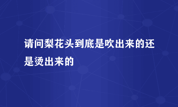 请问梨花头到底是吹出来的还是烫出来的