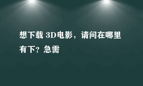 想下载 3D电影，请问在哪里有下？急需