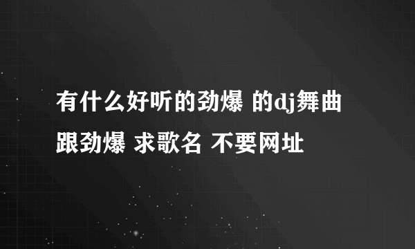 有什么好听的劲爆 的dj舞曲跟劲爆 求歌名 不要网址