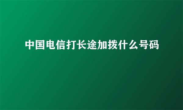 中国电信打长途加拨什么号码