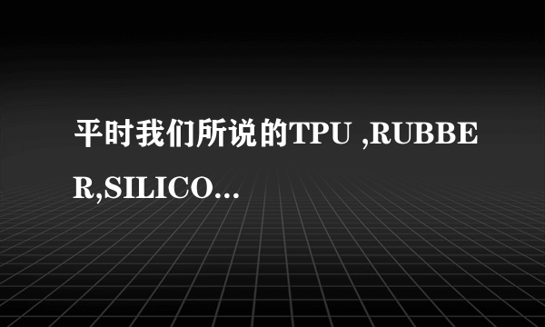 平时我们所说的TPU ,RUBBER,SILICONE，这些相互之间是什么关系？