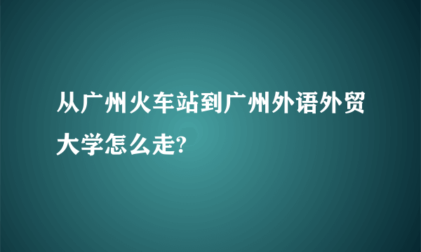 从广州火车站到广州外语外贸大学怎么走?