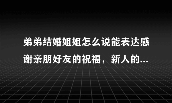 弟弟结婚姐姐怎么说能表达感谢亲朋好友的祝福，新人的祝福和和弟妹加入我们的大家庭以后对父母的孝顺？