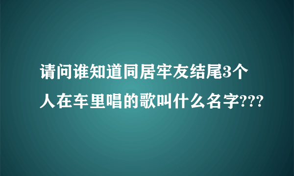 请问谁知道同居牢友结尾3个人在车里唱的歌叫什么名字???