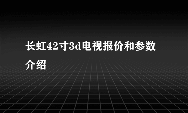 长虹42寸3d电视报价和参数介绍