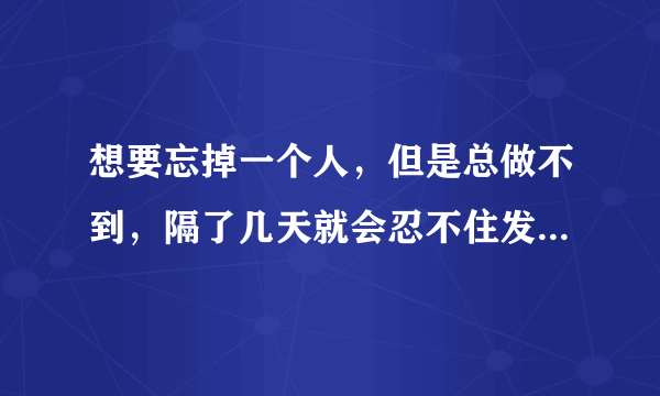 想要忘掉一个人，但是总做不到，隔了几天就会忍不住发信息给他，该怎么办？