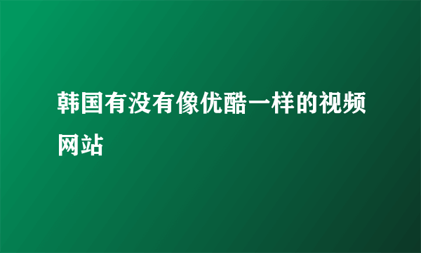 韩国有没有像优酷一样的视频网站