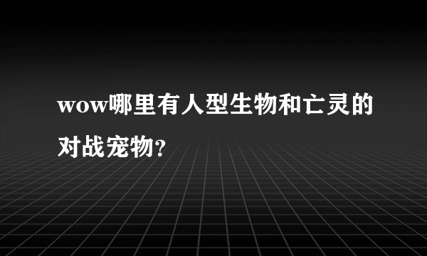 wow哪里有人型生物和亡灵的对战宠物？