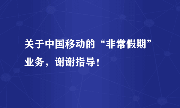 关于中国移动的“非常假期”业务，谢谢指导！