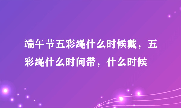 端午节五彩绳什么时候戴，五彩绳什么时间带，什么时候