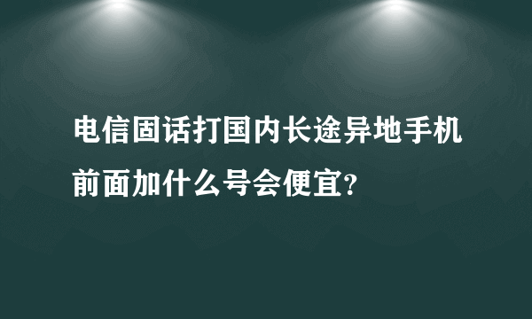 电信固话打国内长途异地手机前面加什么号会便宜？