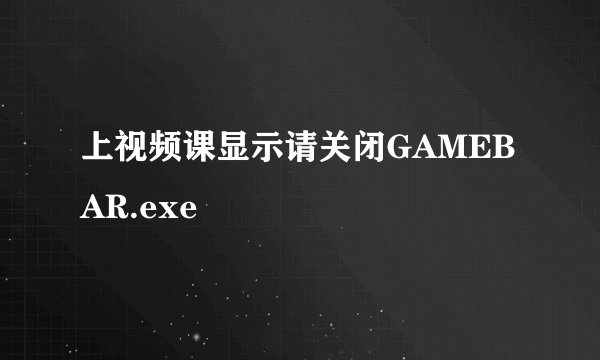 上视频课显示请关闭GAMEBAR.exe