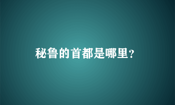 秘鲁的首都是哪里？