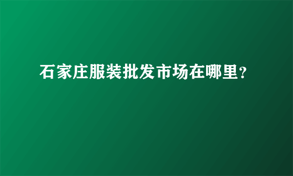 石家庄服装批发市场在哪里？