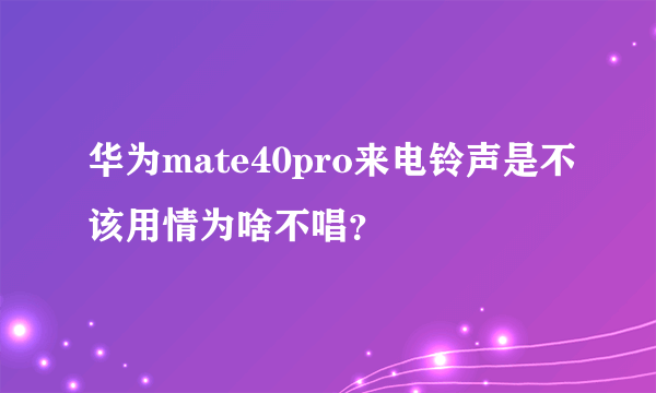 华为mate40pro来电铃声是不该用情为啥不唱？