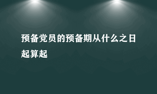 预备党员的预备期从什么之日起算起