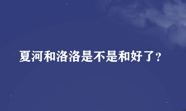 夏河和洛洛是不是和好了？