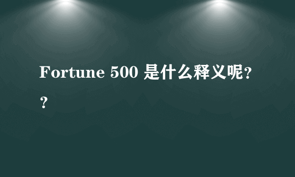 Fortune 500 是什么释义呢？？