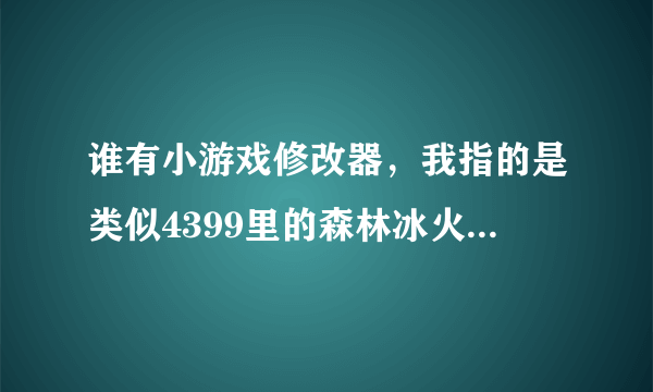 谁有小游戏修改器，我指的是类似4399里的森林冰火人、馅饼中尉之类的小游戏的修改器