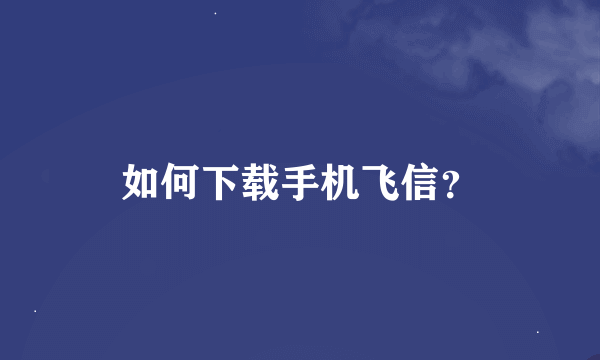 如何下载手机飞信？