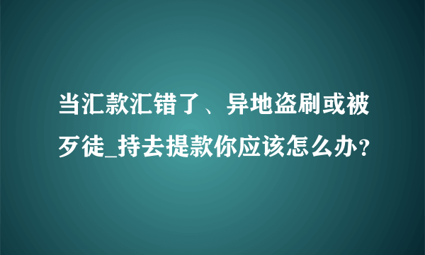 当汇款汇错了、异地盗刷或被歹徒_持去提款你应该怎么办？