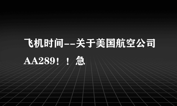 飞机时间--关于美国航空公司AA289！！急