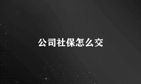 公司社保怎么交