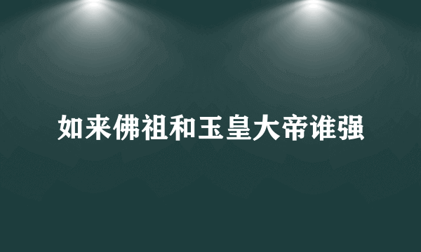 如来佛祖和玉皇大帝谁强