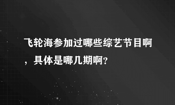 飞轮海参加过哪些综艺节目啊，具体是哪几期啊？