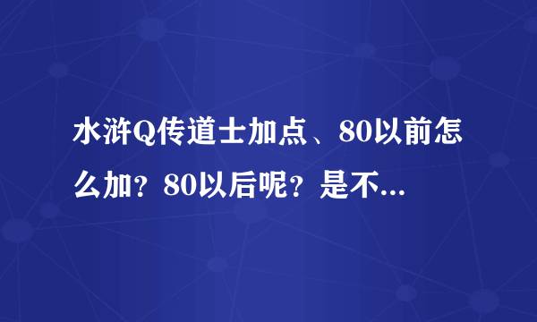 水浒Q传道士加点、80以前怎么加？80以后呢？是不是80以前力道？80以后心道？