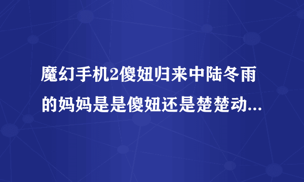 魔幻手机2傻妞归来中陆冬雨的妈妈是是傻妞还是楚楚动或是另有其人？