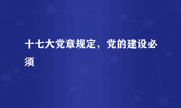 十七大党章规定，党的建设必须