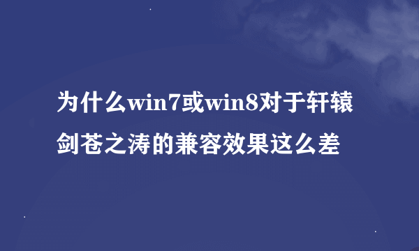 为什么win7或win8对于轩辕剑苍之涛的兼容效果这么差