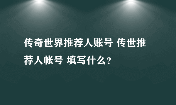 传奇世界推荐人账号 传世推荐人帐号 填写什么？