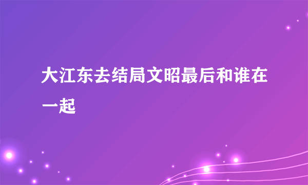 大江东去结局文昭最后和谁在一起