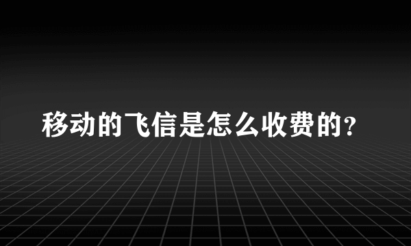 移动的飞信是怎么收费的？